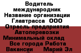 Водитель-международник › Название организации ­ Главтрасса, ООО › Отрасль предприятия ­ Автоперевозки › Минимальный оклад ­ 1 - Все города Работа » Вакансии   . Марий Эл респ.,Йошкар-Ола г.